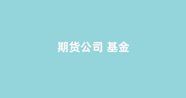 期货公司 基金(期货公司基金代销)_https://www.gfdzclz.com_深交所_第1张